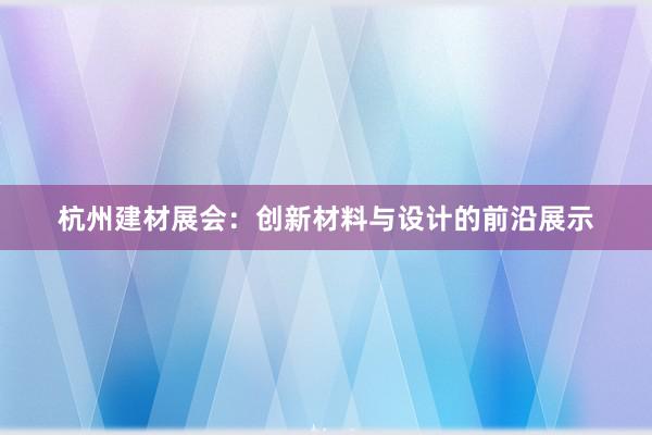 杭州建材展会：创新材料与设计的前沿展示