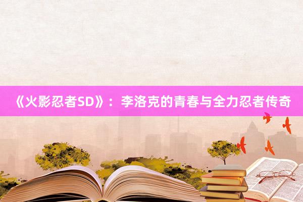 《火影忍者SD》：李洛克的青春与全力忍者传奇