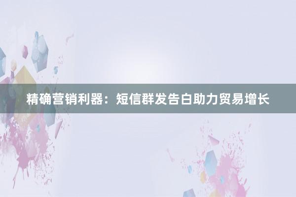 精确营销利器：短信群发告白助力贸易增长