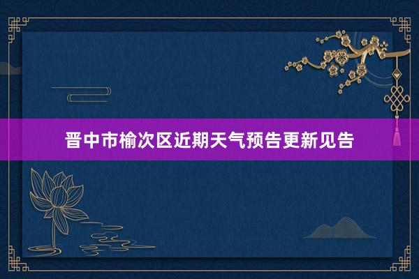 晋中市榆次区近期天气预告更新见告