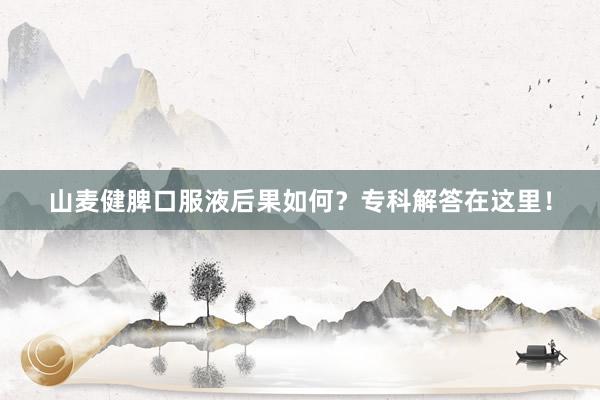 山麦健脾口服液后果如何？专科解答在这里！
