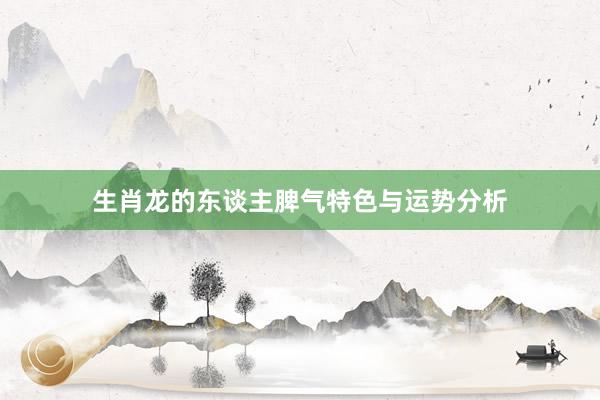 生肖龙的东谈主脾气特色与运势分析